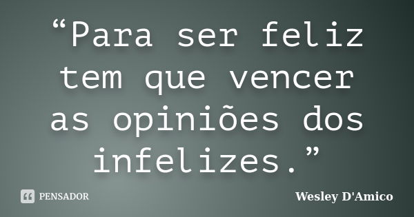 “Para ser feliz tem que vencer as opiniões dos infelizes.”... Frase de Wesley D'Amico.