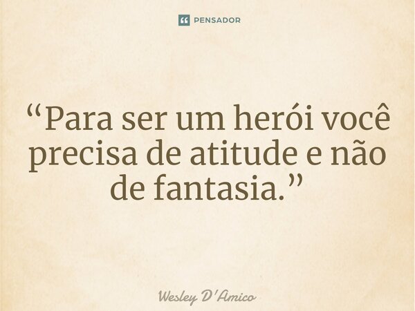 ⁠“Para ser um herói você precisa de atitude e não de fantasia.”... Frase de Wesley D'Amico.