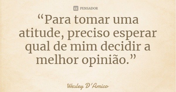 “Para tomar uma atitude, preciso esperar qual de mim decidir a melhor opinião.”... Frase de Wesley D'Amico.