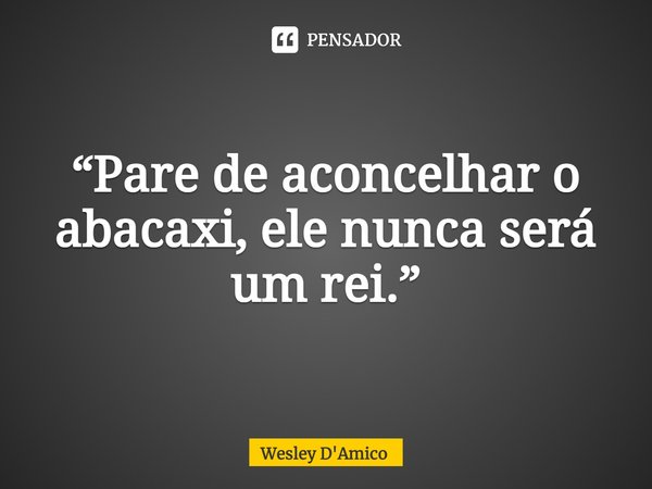 ⁠“Pare de aconselhar o abacaxi, ele nunca será um rei.”... Frase de Wesley D'Amico.