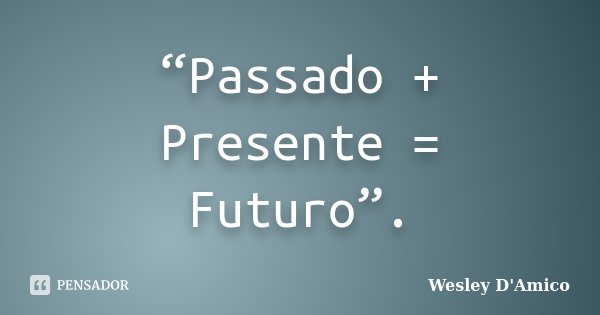 “Passado + Presente = Futuro”.... Frase de Wesley D'Amico.