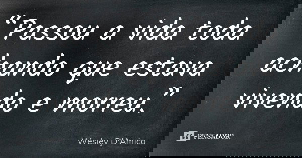 “Passou a vida toda achando que estava vivendo e morreu.”... Frase de Wesley D'Amico.