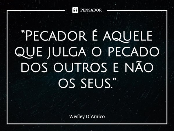 ⁠“Pecador é aquele que julga o pecado dos outros e não os seus.”... Frase de Wesley D'Amico.