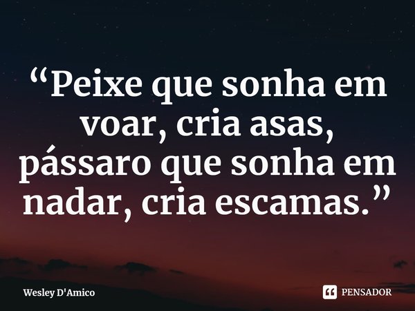 ⁠“Peixe que sonha em voar, cria asas, pássaro que sonha em nadar, cria escamas.”... Frase de Wesley D'Amico.