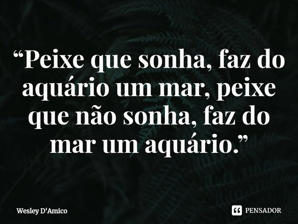 ⁠“Peixe que sonha, faz do aquário um mar, peixe que não sonha, faz do mar um aquário.”... Frase de Wesley D'Amico.
