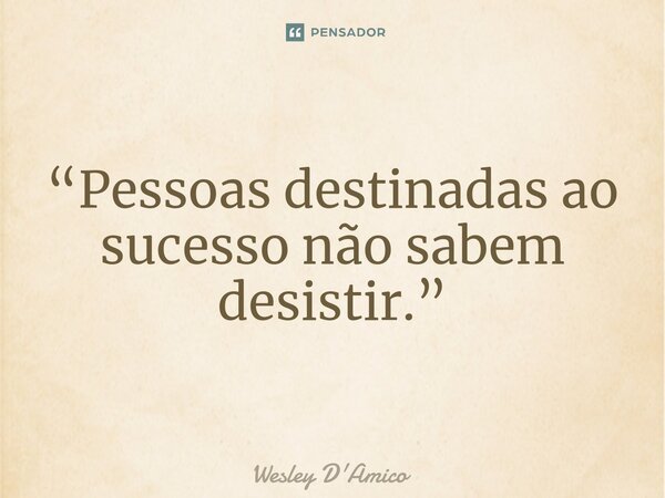 ⁠“Pessoas destinadas ao sucesso não sabem desistir.”... Frase de Wesley D'Amico.