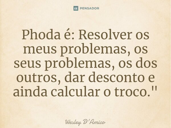 ⁠Phoda é: Resolver os meus problemas, os seus problemas, os dos outros, dar desconto e ainda calcular o troco."... Frase de Wesley D'Amico.