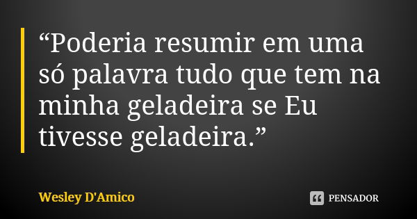 “Poderia resumir em uma só palavra tudo que tem na minha geladeira se Eu tivesse geladeira.”... Frase de Wesley D'Amico.