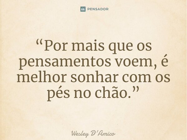 ⁠“Por mais que os pensamentos voem, é melhor sonhar com os pés no chão.”... Frase de Wesley D'Amico.