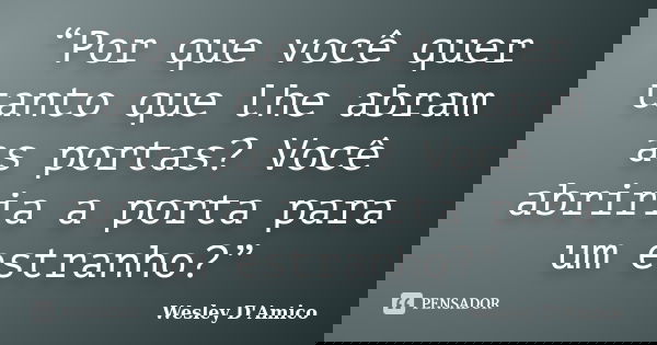 “Por que você quer tanto que lhe abram as portas? Você abriria a porta para um estranho?”... Frase de Wesley D'Amico.