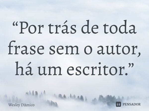 ⁠“Por trás de toda frase sem o autor, há um escritor.”... Frase de Wesley D'Amico.