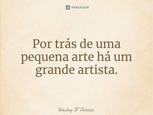 ⁠Por trás de uma pequena arte há um grande artista.... Frase de Wesley D'Amico.