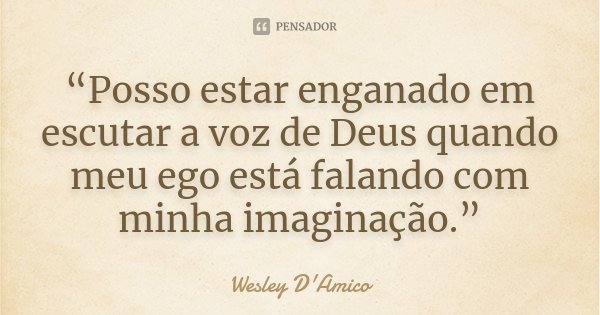 “Posso estar enganado em escutar a voz de Deus quando meu ego está falando com minha imaginação.”... Frase de Wesley D'Amico.