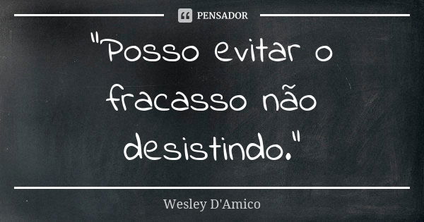 “Posso evitar o fracasso não desistindo.”... Frase de Wesley D'Amico.