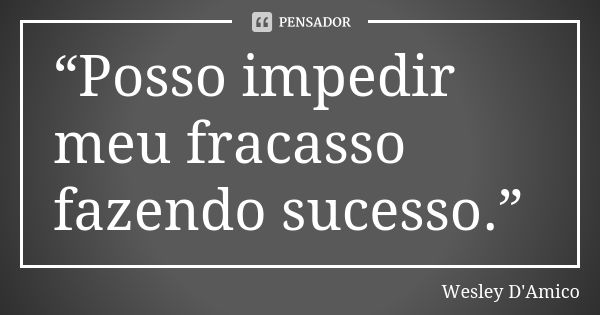 “Posso impedir meu fracasso fazendo sucesso.”... Frase de Wesley D'Amico.