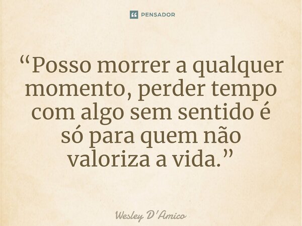 ⁠“Posso morrer a qualquer momento, perder tempo com algo sem sentido é só para quem não valoriza a vida.”... Frase de Wesley D'Amico.