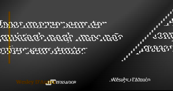 Posso morrer sem ter conquistado nada, mas não posso viver sem tentar.... Frase de Wesley D'Amico.