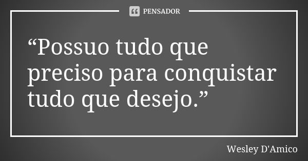 “Possuo tudo que preciso para conquistar tudo que desejo.”... Frase de Wesley D'Amico.