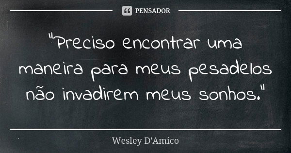 “Preciso encontrar uma maneira para meus pesadelos não invadirem meus sonhos.”... Frase de Wesley D'Amico.