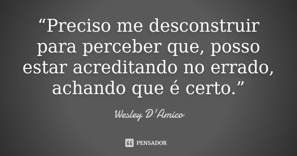 “Preciso me desconstruir para perceber que, posso estar acreditando no errado, achando que é certo.”... Frase de Wesley D'Amico.