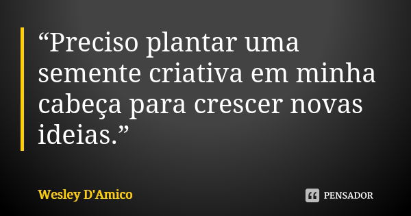 “Preciso plantar uma semente criativa em minha cabeça para crescer novas ideias.”... Frase de Wesley D'Amico.