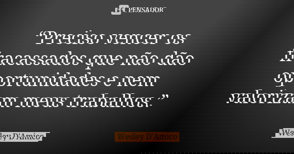 “Preciso vencer os fracassados que não dão oportunidades e nem valorizam meus trabalhos.”... Frase de Wesley D'Amico.