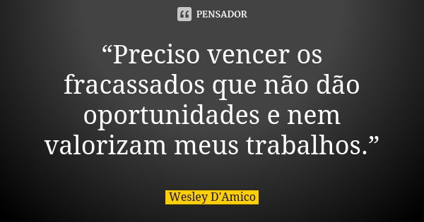 “Preciso vencer os fracassados que não dão oportunidades e nem valorizam meus trabalhos.”... Frase de Wesley D'Amico.