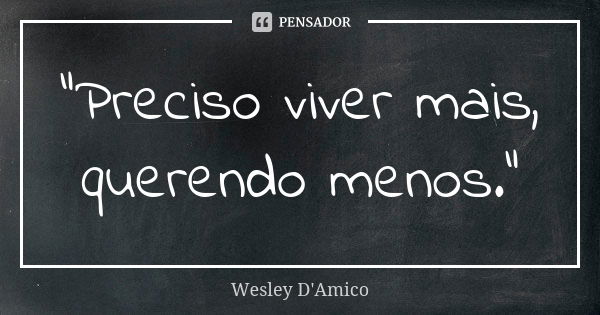 “Preciso viver mais, querendo menos.”... Frase de Wesley D'Amico.