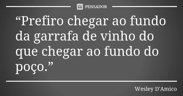 “Prefiro chegar ao fundo da garrafa de vinho do que chegar ao fundo do poço.”... Frase de Wesley D'Amico.