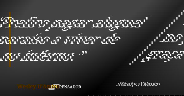“Prefiro pagar aluguel no paraíso a viver de graça no inferno.”... Frase de Wesley D'Amico.