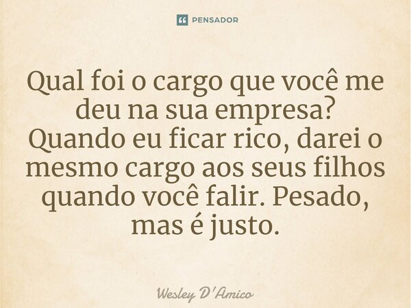 ⁠Qual foi o cargo que você me deu na sua empresa? Quando eu ficar rico, darei o mesmo cargo aos seus filhos quando você falir. Pesado, mas é justo.... Frase de Wesley D'Amico.