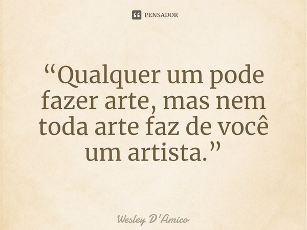 ⁠“Qualquer um pode fazer arte, mas nem toda arte faz de você um artista.”... Frase de Wesley D'Amico.