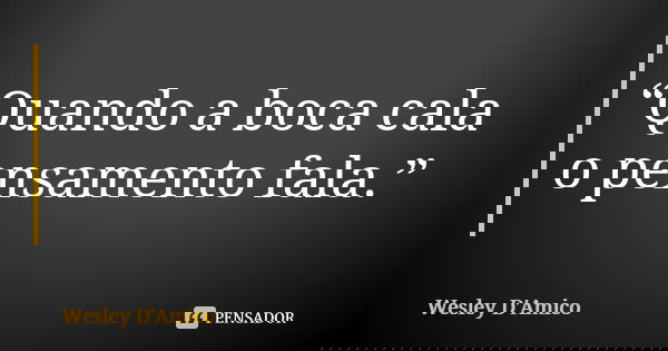 “Quando a boca cala o pensamento fala.”... Frase de Wesley D'Amico.