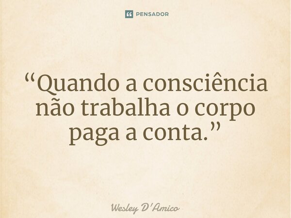 ⁠“Quando a consciência não trabalha o corpo paga a conta.”... Frase de Wesley D'Amico.