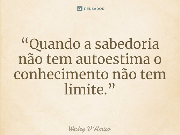 ⁠“Quando a sabedoria não tem autoestima o conhecimento não tem limite.”... Frase de Wesley D'Amico.