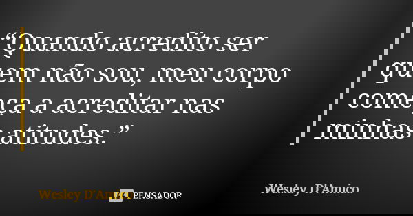 “Quando acredito ser quem não sou, meu corpo começa a acreditar nas minhas atitudes.”... Frase de Wesley D'Amico.