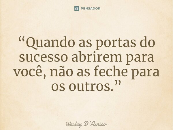 ⁠“Quando as portas do sucesso abrirem para você, não as feche para os outros.”... Frase de Wesley D'Amico.