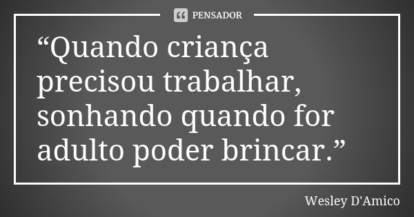 “Quando criança precisou trabalhar, sonhando quando for adulto poder brincar.”... Frase de Wesley D'Amico.