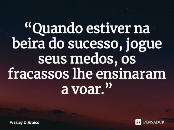 ⁠“Quando estiver na beira do sucesso, jogue seus medos, os fracassos lhe ensinaram a voar.”... Frase de Wesley D'Amico.