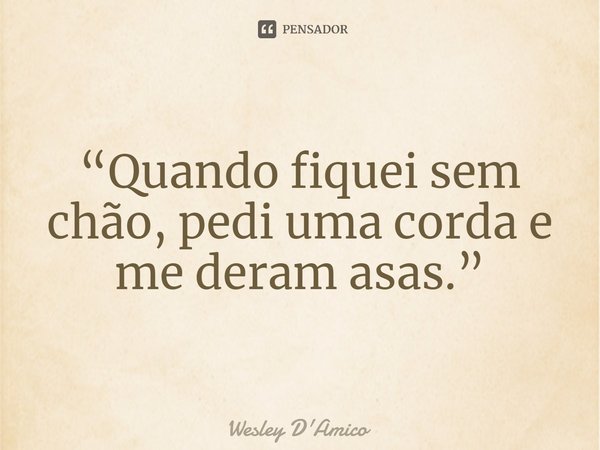 ⁠“Quando fiquei sem chão, pedi uma corda e me deram asas.”... Frase de Wesley D'Amico.
