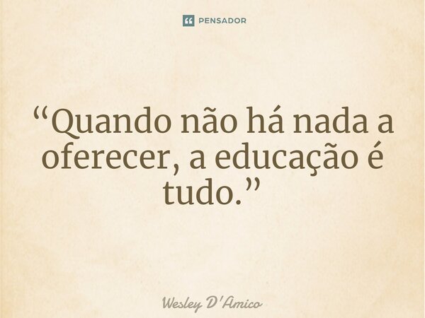 ⁠“Quando não há nada a oferecer, a educação é tudo.”... Frase de Wesley D'Amico.