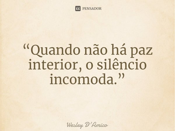 ⁠“Quando não há paz interior, o silêncio incomoda.”... Frase de Wesley D'Amico.