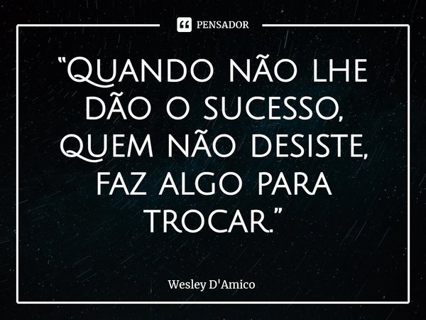 ⁠“Quando não lhe dão o sucesso, quem não desiste, faz algo para trocar.”... Frase de Wesley D'Amico.