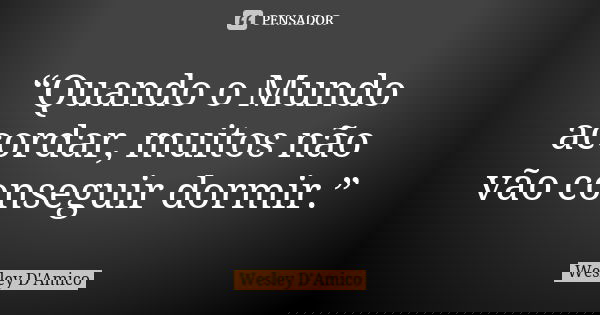 “Quando o Mundo acordar, muitos não vão conseguir dormir.”... Frase de Wesley D'Amico.