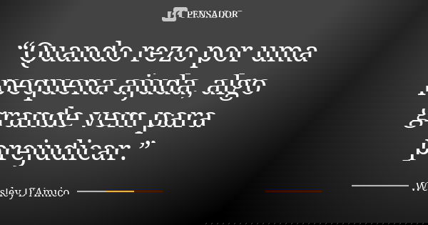 “Quando rezo por uma pequena ajuda, algo grande vem para prejudicar.”... Frase de Wesley D'Amico.