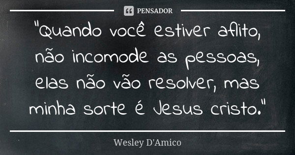 “Quando você estiver aflito, não incomode as pessoas, elas não vão resolver, mas minha sorte é Jesus cristo.”... Frase de Wesley D'Amico.