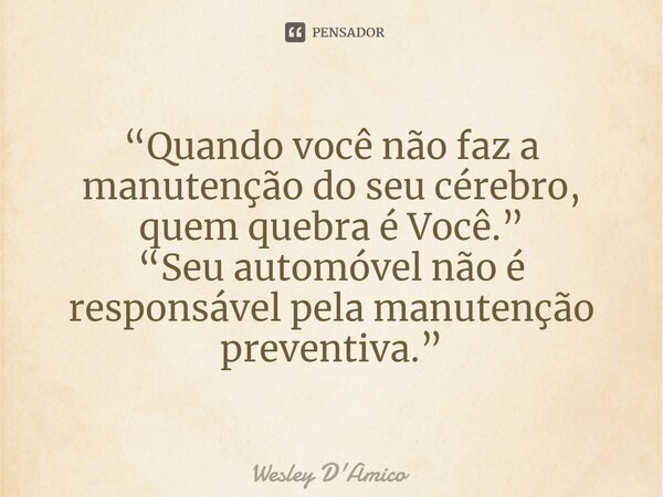 ⁠“Quando você não faz a manutenção do seu cérebro, quem quebra é Você.” “Seu automóvel não é responsável pela manutenção preventiva.”... Frase de Wesley D'Amico.