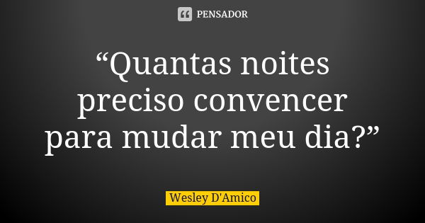 “Quantas noites preciso convencer para mudar meu dia?”... Frase de Wesley D'Amico.