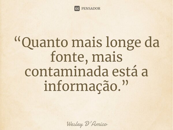 ⁠“Quanto mais longe da fonte, mais contaminada está a informação.”... Frase de Wesley D'Amico.