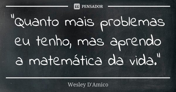 “Quanto mais problemas eu tenho, mas aprendo a matemática da vida.”... Frase de Wesley D'Amico.